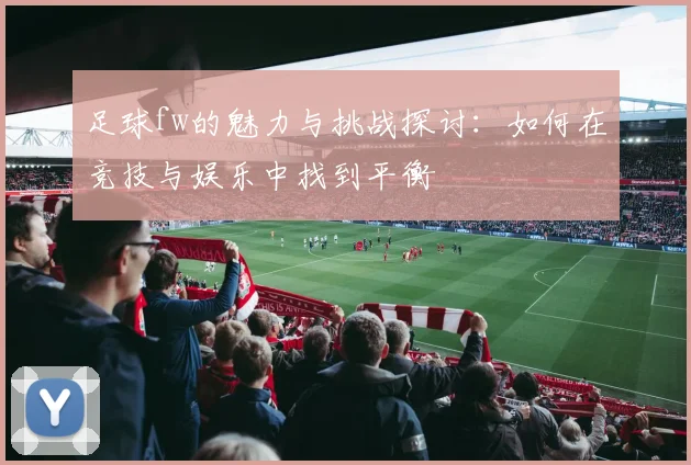 足球fw的魅力与挑战探讨：如何在竞技与娱乐中找到平衡