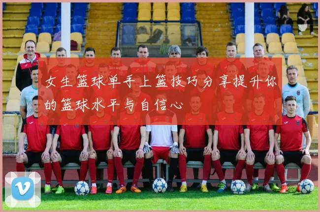 女生篮球单手上篮技巧分享提升你的篮球水平与自信心