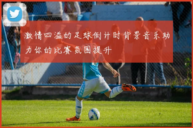 激情四溢的足球倒计时背景音乐助力你的比赛氛围提升