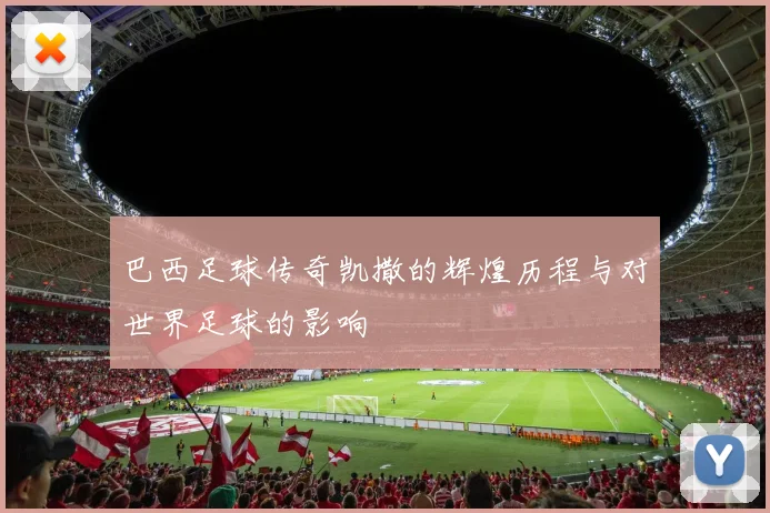 巴西足球传奇凯撒的辉煌历程与对世界足球的影响