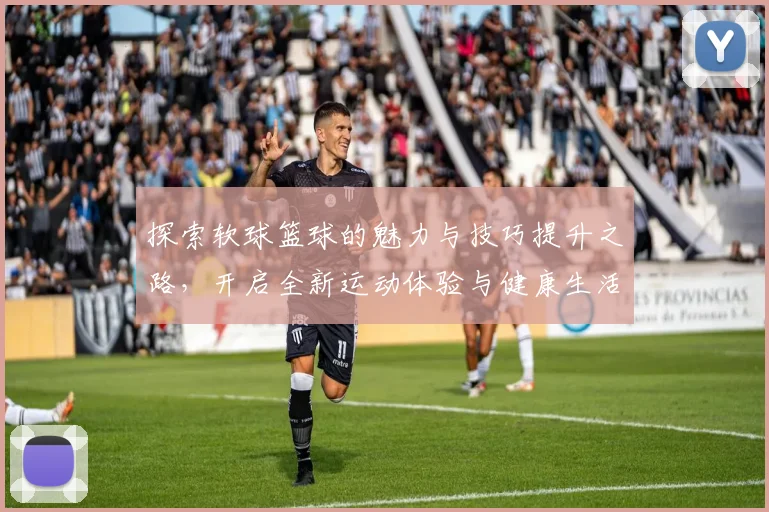 探索软球篮球的魅力与技巧提升之路，开启全新运动体验与健康生活方式
