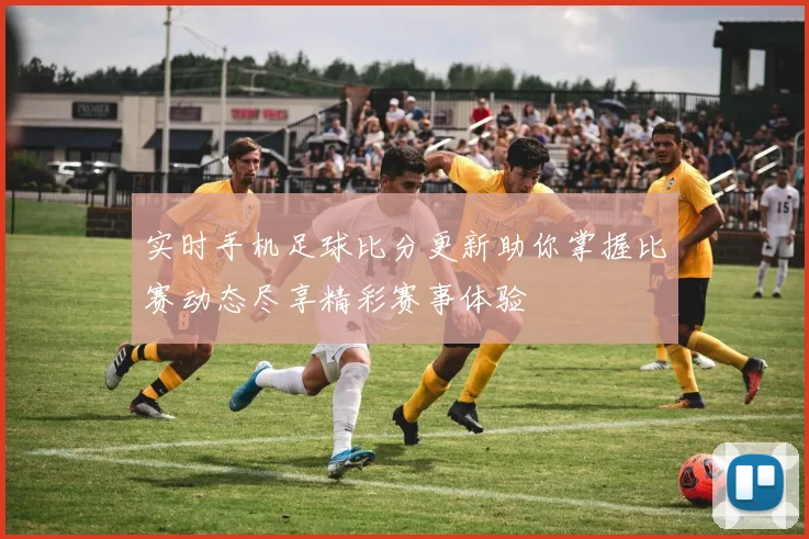 实时手机足球比分更新助你掌握比赛动态尽享精彩赛事体验