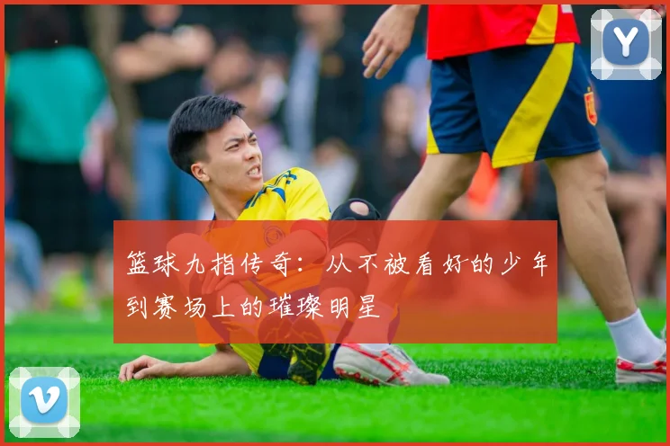 篮球九指传奇：从不被看好的少年到赛场上的璀璨明星