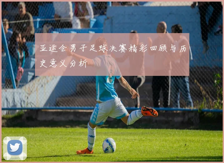 亚运会男子足球决赛精彩回顾与历史意义分析