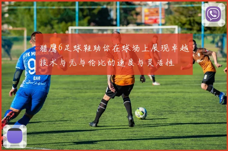 猎鹰6足球鞋助你在球场上展现卓越技术与无与伦比的速度与灵活性