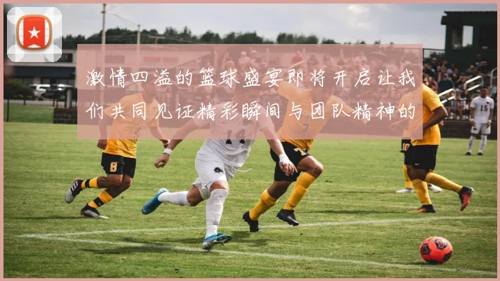 激情四溢的篮球盛宴即将开启让我们共同见证精彩瞬间与团队精神的碰撞