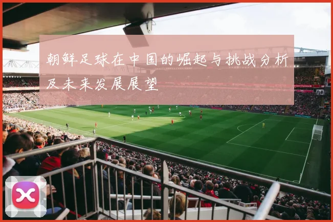 朝鲜足球在中国的崛起与挑战分析及未来发展展望